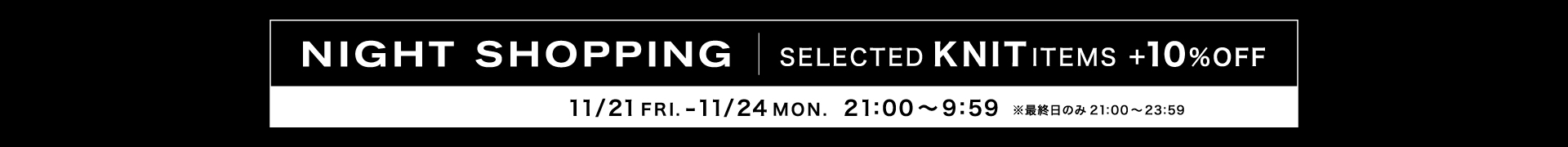 NIGHT SHOPPING (SELECTED KNIT ITEMS +10％OFF)